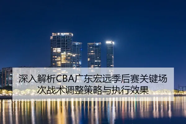 深入解析CBA广东宏远季后赛关键场次战术调整策略与执行效果